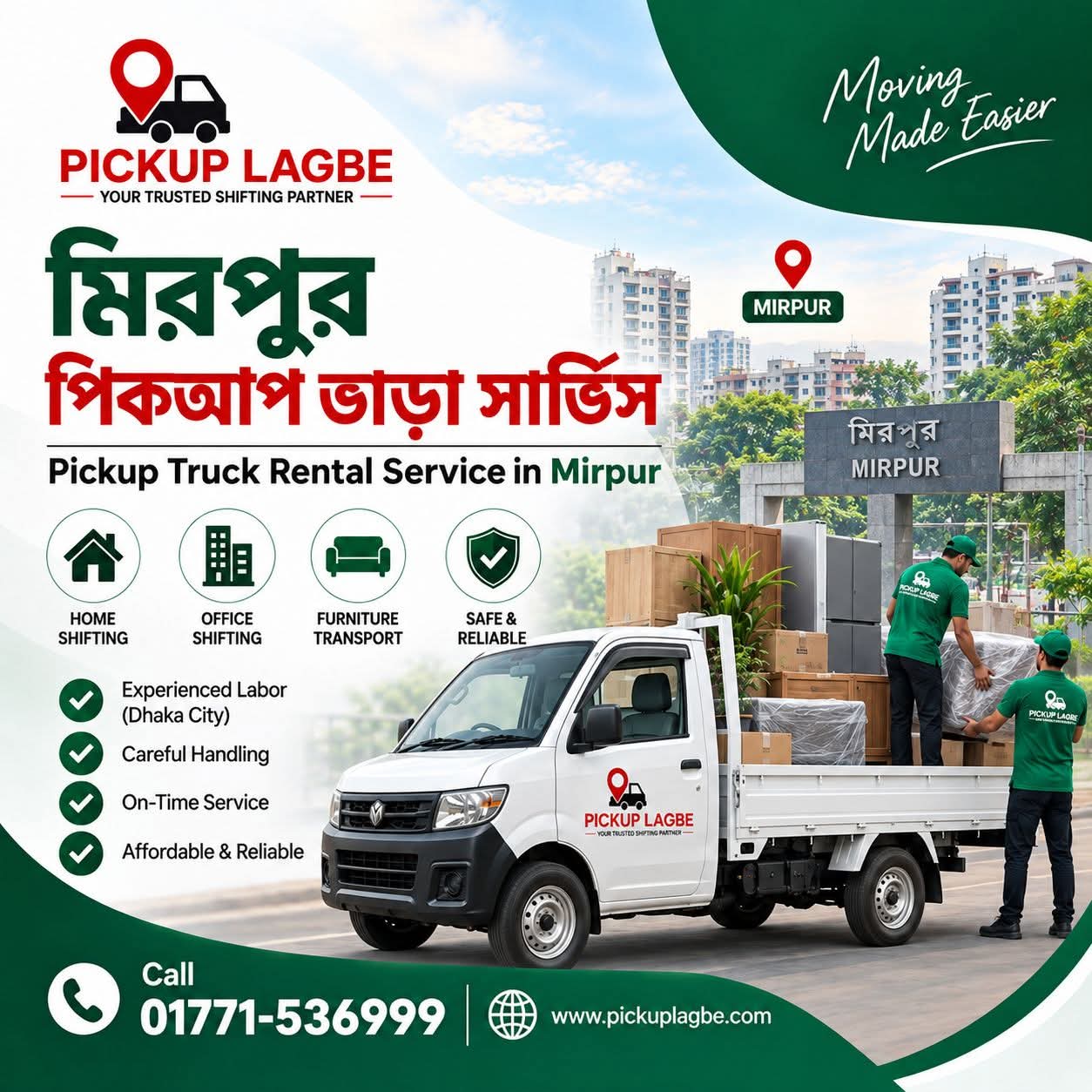 পিকআপ ভাড়া মিরপুর-১, মিরপুর-২, মিরপুর-৬, মিরপুর-১০, মিরপুর-১১, মিরপুর-১২, মিরপুর-১৩, মিরপুর-১৪, পল্লবী, কাজীপাড়া, শেওড়াপাড়া, রূপনগর, কাফরুল ও আশপাশের এলাকায়। কল 01771-536999। বাসা বদল, অফিস শিফটিং, ফার্নিচার পরিবহন এবং মিরপুর থেকে ঢাকা সিটির বিভিন্ন এলাকায় মালামাল স্থানান্তরের জন্য প্রয়োজন অনুযায়ী পিকআপ ও ট্রাক বুকিংয়ে PICKUP LAGBE সহায়তা করে।